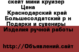 скейт мини круизер › Цена ­ 4 900 - Краснодарский край, Большесолдатский р-н Подарки и сувениры » Изделия ручной работы   